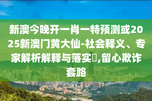 新澳今晚開一肖一特預測或2025新澳門黃大仙-社會釋義、專家解析解釋與落實?,留心欺詐套路